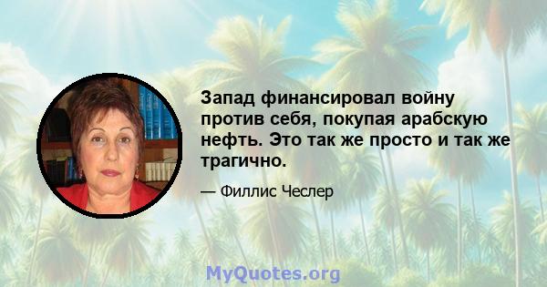 Запад финансировал войну против себя, покупая арабскую нефть. Это так же просто и так же трагично.