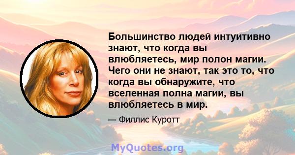 Большинство людей интуитивно знают, что когда вы влюбляетесь, мир полон магии. Чего они не знают, так это то, что когда вы обнаружите, что вселенная полна магии, вы влюбляетесь в мир.