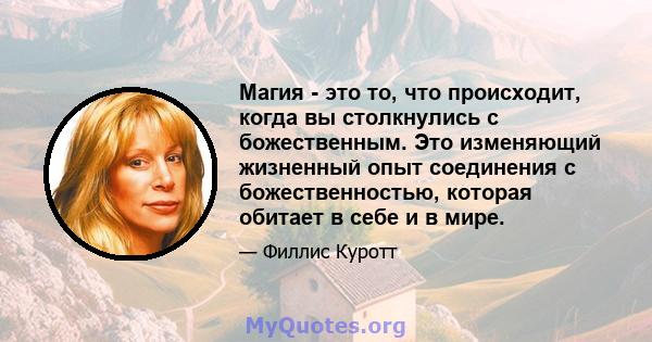 Магия - это то, что происходит, когда вы столкнулись с божественным. Это изменяющий жизненный опыт соединения с божественностью, которая обитает в себе и в мире.