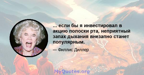 ... если бы я инвестировал в акцию полоски рта, неприятный запах дыхания внезапно станет популярным.