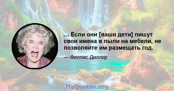 ... Если они [ваши дети] пишут свои имена в пыли на мебели, не позволяйте им размещать год.