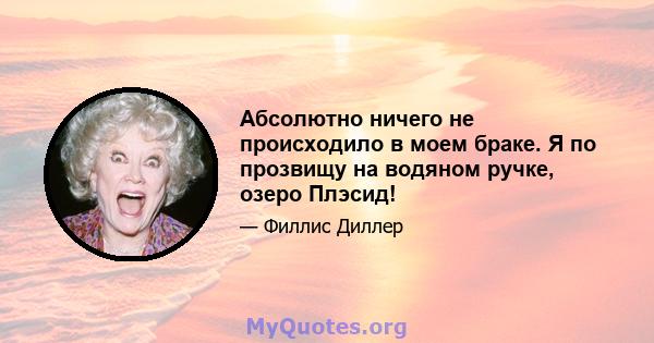 Абсолютно ничего не происходило в моем браке. Я по прозвищу на водяном ручке, озеро Плэсид!