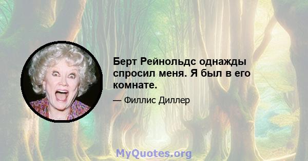 Берт Рейнольдс однажды спросил меня. Я был в его комнате.