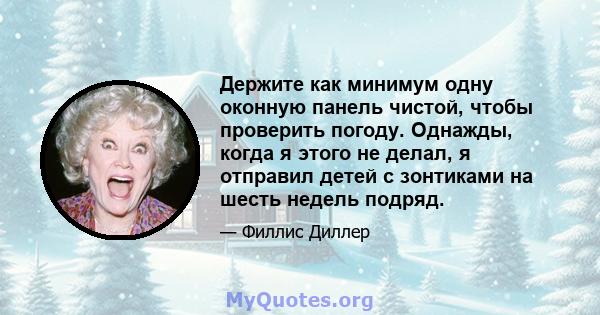 Держите как минимум одну оконную панель чистой, чтобы проверить погоду. Однажды, когда я этого не делал, я отправил детей с зонтиками на шесть недель подряд.