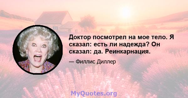 Доктор посмотрел на мое тело. Я сказал: есть ли надежда? Он сказал: да. Реинкарнация.