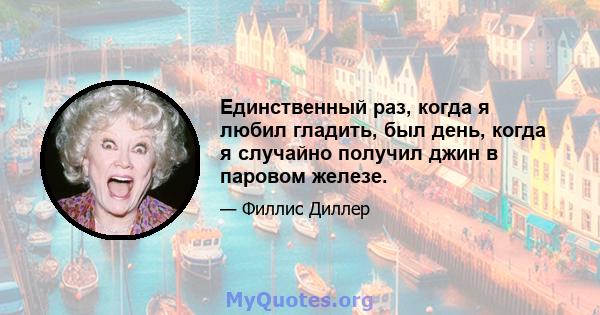 Единственный раз, когда я любил гладить, был день, когда я случайно получил джин в паровом железе.