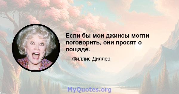 Если бы мои джинсы могли поговорить, они просят о пощаде.