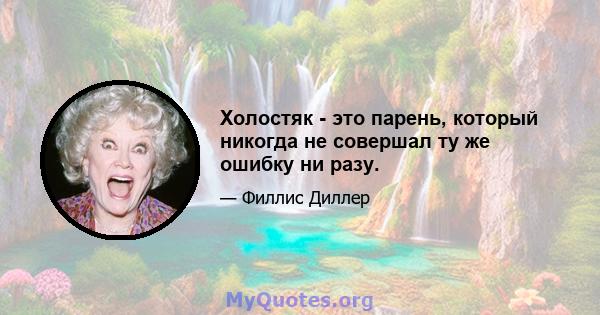 Холостяк - это парень, который никогда не совершал ту же ошибку ни разу.