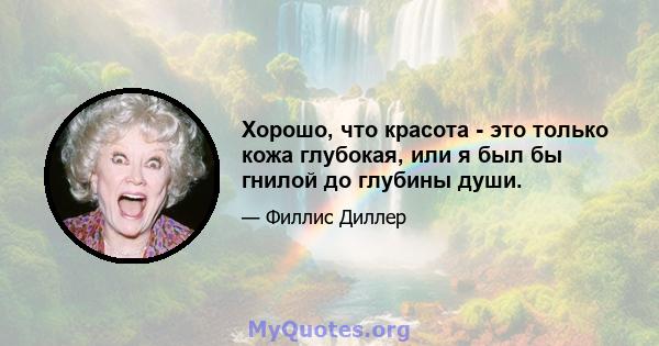 Хорошо, что красота - это только кожа глубокая, или я был бы гнилой до глубины души.