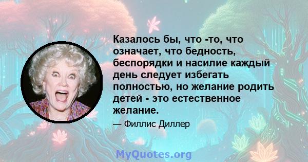 Казалось бы, что -то, что означает, что бедность, беспорядки и насилие каждый день следует избегать полностью, но желание родить детей - это естественное желание.