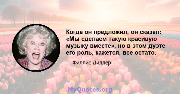 Когда он предложил, он сказал: «Мы сделаем такую ​​красивую музыку вместе», но в этом дуэте его роль, кажется, все остато.