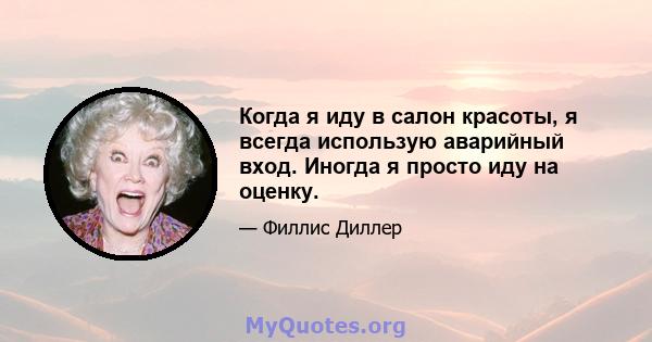 Когда я иду в салон красоты, я всегда использую аварийный вход. Иногда я просто иду на оценку.