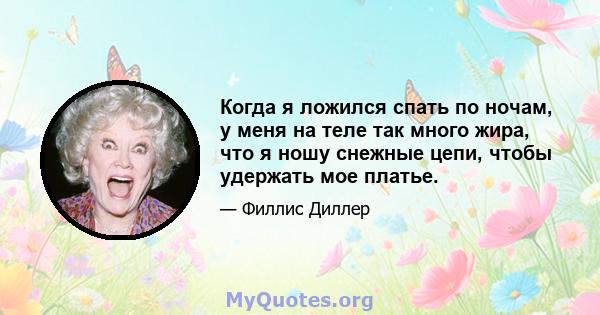 Когда я ложился спать по ночам, у меня на теле так много жира, что я ношу снежные цепи, чтобы удержать мое платье.