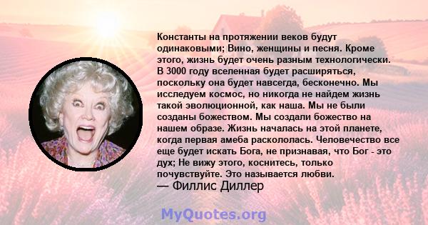 Константы на протяжении веков будут одинаковыми; Вино, женщины и песня. Кроме этого, жизнь будет очень разным технологически. В 3000 году вселенная будет расширяться, поскольку она будет навсегда, бесконечно. Мы