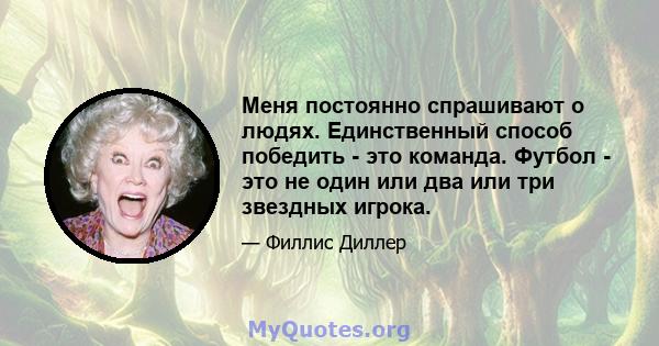 Меня постоянно спрашивают о людях. Единственный способ победить - это команда. Футбол - это не один или два или три звездных игрока.