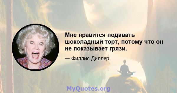 Мне нравится подавать шоколадный торт, потому что он не показывает грязи.