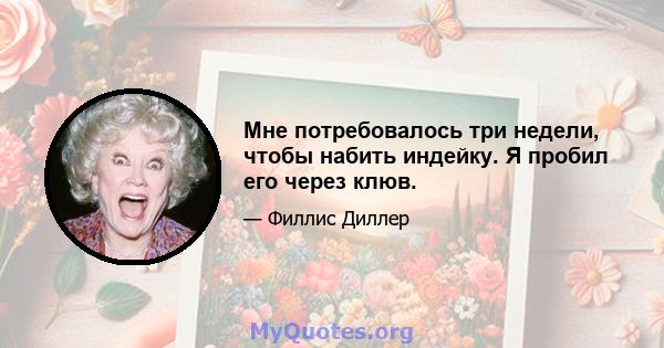 Мне потребовалось три недели, чтобы набить индейку. Я пробил его через клюв.