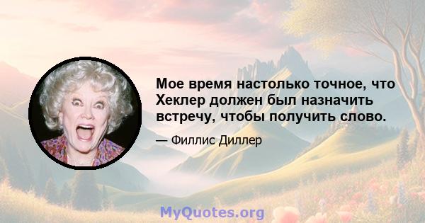 Мое время настолько точное, что Хеклер должен был назначить встречу, чтобы получить слово.