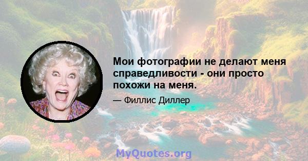 Мои фотографии не делают меня справедливости - они просто похожи на меня.