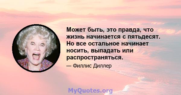 Может быть, это правда, что жизнь начинается с пятьдесят. Но все остальное начинает носить, выпадать или распространяться.