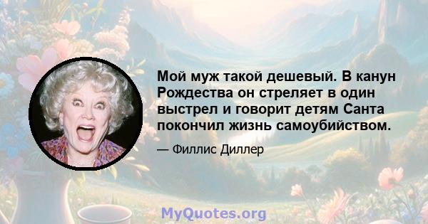 Мой муж такой дешевый. В канун Рождества он стреляет в один выстрел и говорит детям Санта покончил жизнь самоубийством.