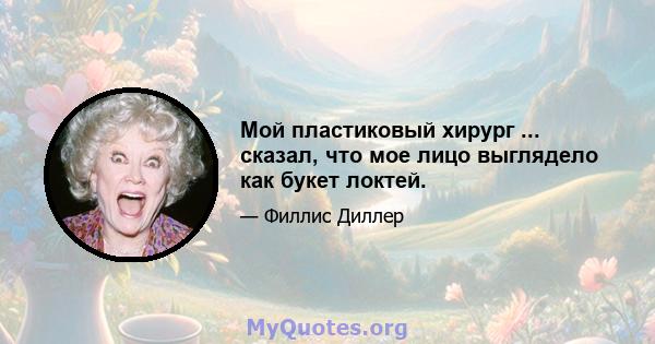 Мой пластиковый хирург ... сказал, что мое лицо выглядело как букет локтей.