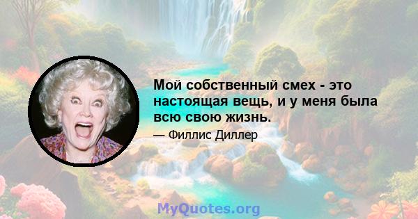 Мой собственный смех - это настоящая вещь, и у меня была всю свою жизнь.