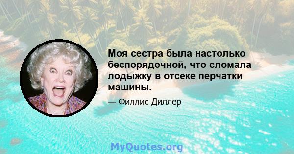 Моя сестра была настолько беспорядочной, что сломала лодыжку в отсеке перчатки машины.