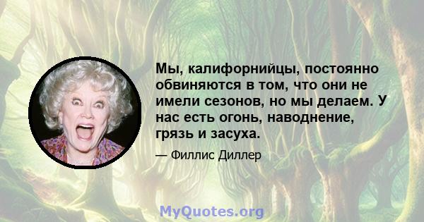 Мы, калифорнийцы, постоянно обвиняются в том, что они не имели сезонов, но мы делаем. У нас есть огонь, наводнение, грязь и засуха.