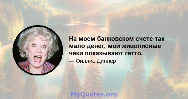 На моем банковском счете так мало денег, мои живописные чеки показывают гетто.