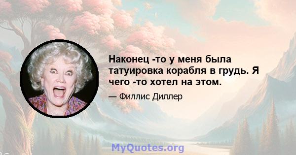 Наконец -то у меня была татуировка корабля в грудь. Я чего -то хотел на этом.