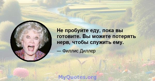 Не пробуйте еду, пока вы готовите. Вы можете потерять нерв, чтобы служить ему.