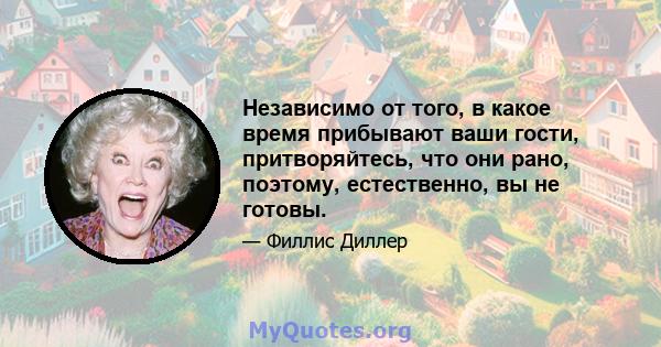 Независимо от того, в какое время прибывают ваши гости, притворяйтесь, что они рано, поэтому, естественно, вы не готовы.