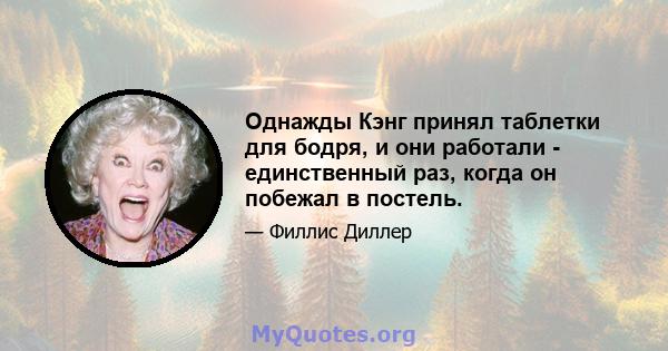 Однажды Кэнг принял таблетки для бодря, и они работали - единственный раз, когда он побежал в постель.