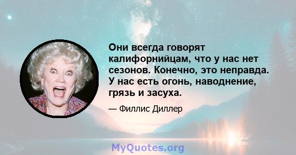 Они всегда говорят калифорнийцам, что у нас нет сезонов. Конечно, это неправда. У нас есть огонь, наводнение, грязь и засуха.