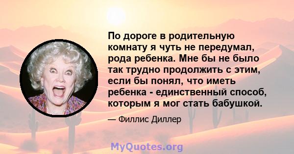 По дороге в родительную комнату я чуть не передумал, рода ребенка. Мне бы не было так трудно продолжить с этим, если бы понял, что иметь ребенка - единственный способ, которым я мог стать бабушкой.