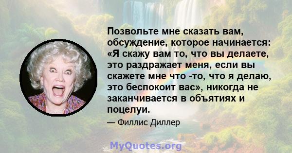 Позвольте мне сказать вам, обсуждение, которое начинается: «Я скажу вам то, что вы делаете, это раздражает меня, если вы скажете мне что -то, что я делаю, это беспокоит вас», никогда не заканчивается в объятиях и