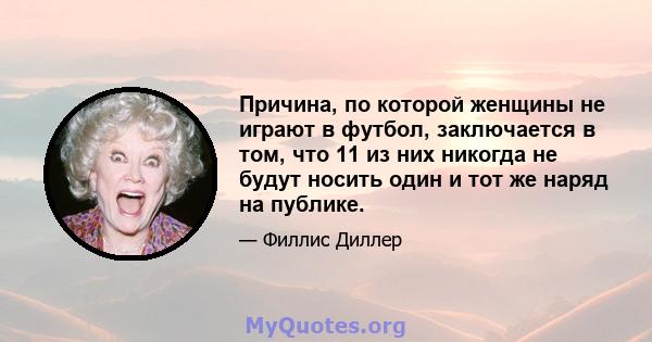 Причина, по которой женщины не играют в футбол, заключается в том, что 11 из них никогда не будут носить один и тот же наряд на публике.