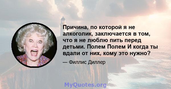 Причина, по которой я не алкоголик, заключается в том, что я не люблю пить перед детьми. Полем Полем И когда ты вдали от них, кому это нужно?