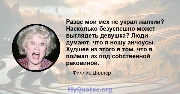 Разве мой мех не украл жалкий? Насколько безуспешно может выглядеть девушка? Люди думают, что я ношу анчоусы. Худшее из этого в том, что я поймал их под собственной раковиной.