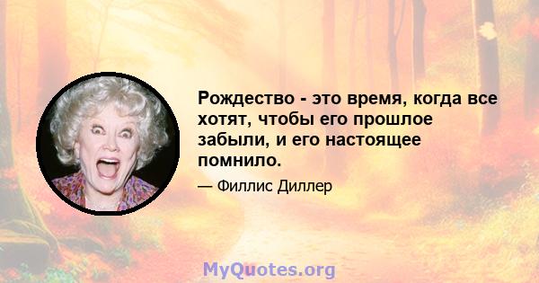 Рождество - это время, когда все хотят, чтобы его прошлое забыли, и его настоящее помнило.