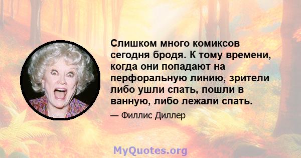 Слишком много комиксов сегодня бродя. К тому времени, когда они попадают на перфоральную линию, зрители либо ушли спать, пошли в ванную, либо лежали спать.