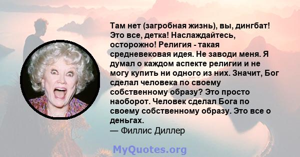 Там нет (загробная жизнь), вы, дингбат! Это все, детка! Наслаждайтесь, осторожно! Религия - такая средневековая идея. Не заводи меня. Я думал о каждом аспекте религии и не могу купить ни одного из них. Значит, Бог