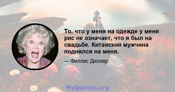 То, что у меня на одежде у меня рис не означает, что я был на свадьбе. Китайский мужчина поднялся на меня.