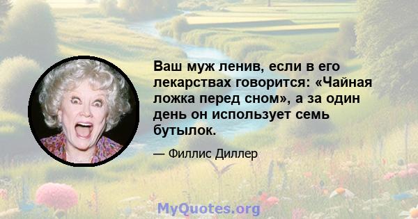 Ваш муж ленив, если в его лекарствах говорится: «Чайная ложка перед сном», а за один день он использует семь бутылок.