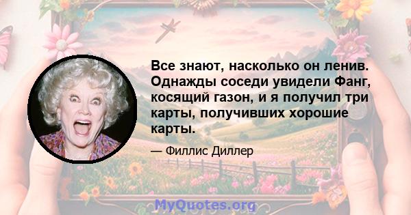 Все знают, насколько он ленив. Однажды соседи увидели Фанг, косящий газон, и я получил три карты, получивших хорошие карты.