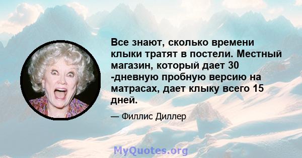 Все знают, сколько времени клыки тратят в постели. Местный магазин, который дает 30 -дневную пробную версию на матрасах, дает клыку всего 15 дней.