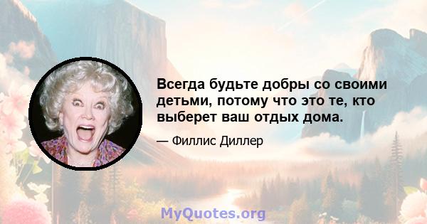 Всегда будьте добры со своими детьми, потому что это те, кто выберет ваш отдых дома.