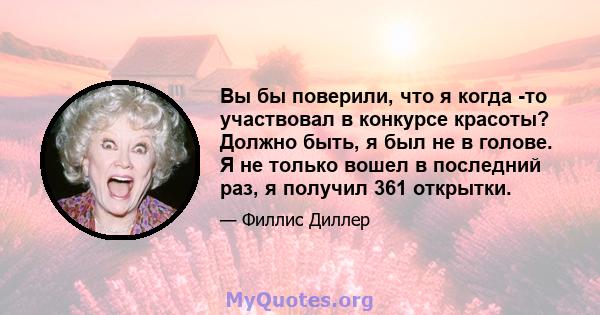 Вы бы поверили, что я когда -то участвовал в конкурсе красоты? Должно быть, я был не в голове. Я не только вошел в последний раз, я получил 361 открытки.