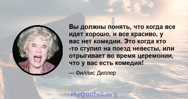 Вы должны понять, что когда все идет хорошо, и все красиво, у вас нет комедии. Это когда кто -то ступил на поезд невесты, или отрыгивает во время церемонии, что у вас есть комедия!